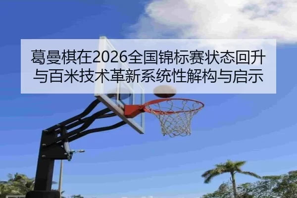 葛曼棋在2026全国锦标赛状态回升与百米技术革新系统性解构与启示