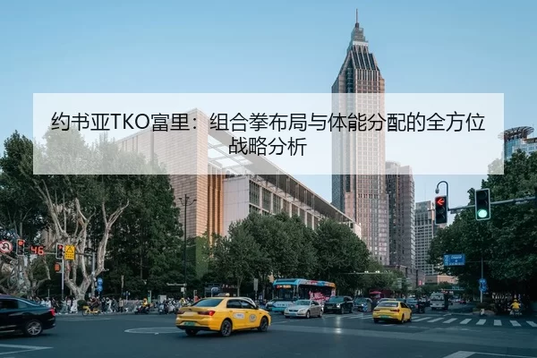 约书亚TKO富里：组合拳布局与体能分配的全方位战略分析