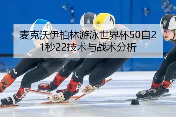 麦克沃伊柏林游泳世界杯50自21秒22技术与战术分析