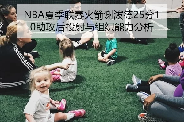NBA夏季联赛火箭谢泼德25分10助攻后投射与组织能力分析
